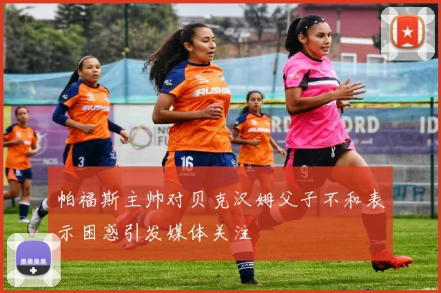 帕福斯主帅对贝克汉姆父子不和表示困惑引发媒体关注
