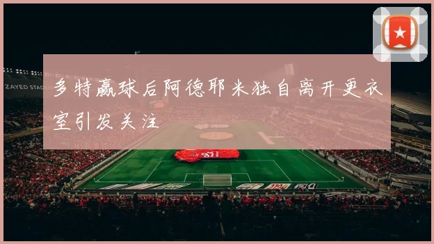 多特赢球后阿德耶米独自离开更衣室引发关注