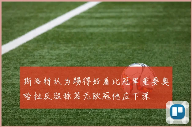 斯洛特认为踢得好看比冠军重要奥哈拉反驳称若无欧冠他应下课