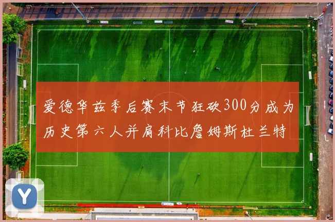 爱德华兹季后赛末节狂砍300分成为历史第六人并肩科比詹姆斯杜兰特韦德