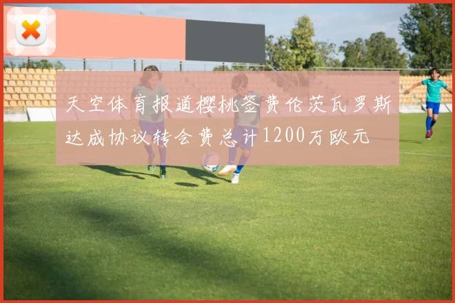 天空体育报道樱桃签费伦茨瓦罗斯达成协议转会费总计1200万欧元