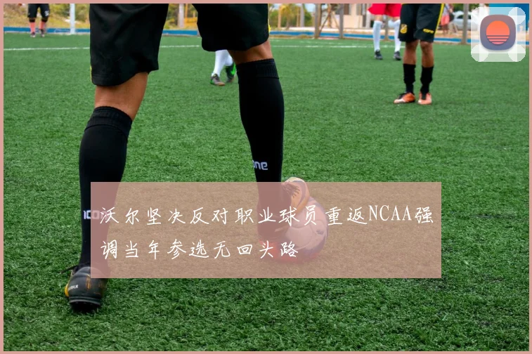 沃尔坚决反对职业球员重返NCAA强调当年参选无回头路