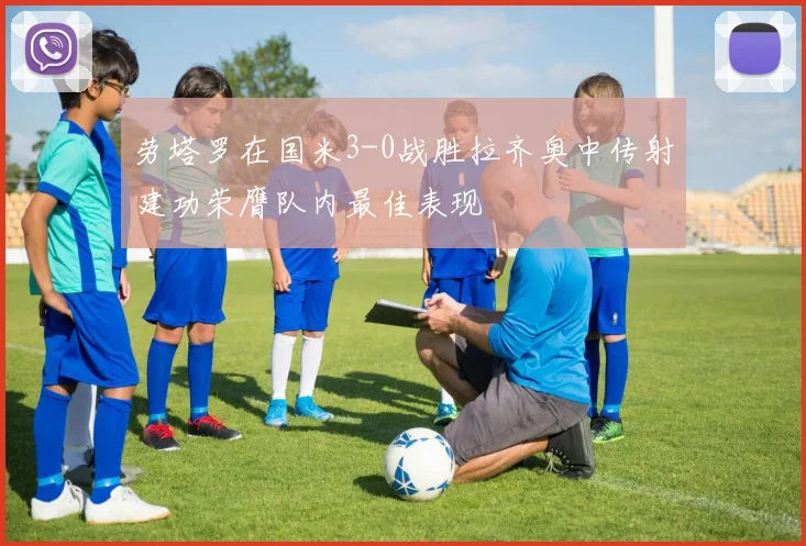 劳塔罗在国米3-0战胜拉齐奥中传射建功荣膺队内最佳表现