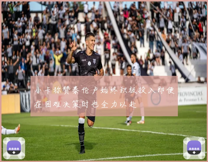 小卡称赞泰伦卢始终积极投入即便在困难决策时也全力以赴