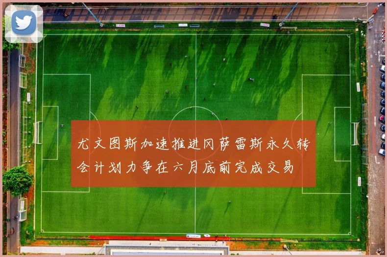尤文图斯加速推进冈萨雷斯永久转会计划力争在六月底前完成交易