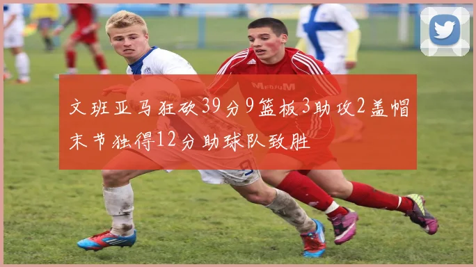文班亚马狂砍39分9篮板3助攻2盖帽末节独得12分助球队致胜