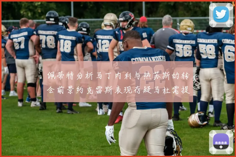 佩蒂特分析马丁内利与热苏斯的转会前景约克雷斯表现存疑马杜需提升才能留队
