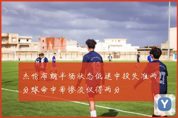 杰伦布朗半场状态低迷中投失准两分球命中率惨淡仅得两分