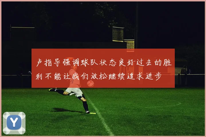 卢指导强调球队状态良好过去的胜利不能让我们放松继续追求进步