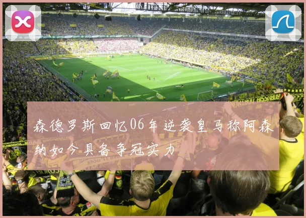 森德罗斯回忆06年逆袭皇马称阿森纳如今具备争冠实力