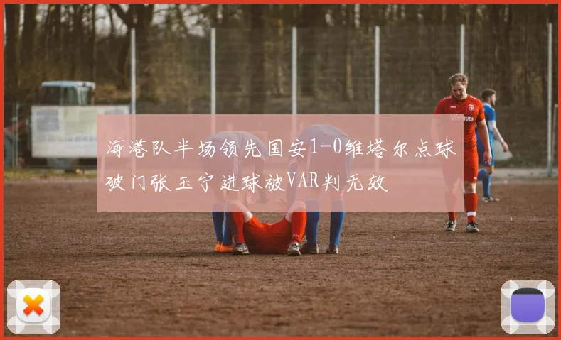 海港队半场领先国安1-0维塔尔点球破门张玉宁进球被VAR判无效