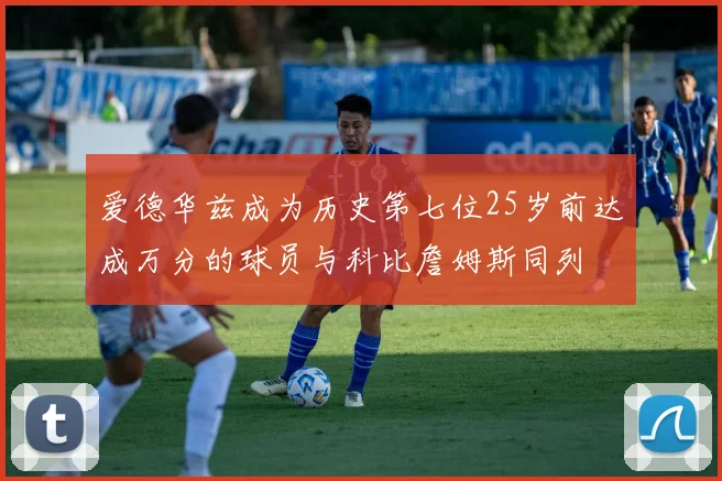 爱德华兹成为历史第七位25岁前达成万分的球员与科比詹姆斯同列