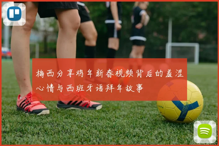 梅西分享鸡年新春视频背后的羞涩心情与西班牙语拜年故事