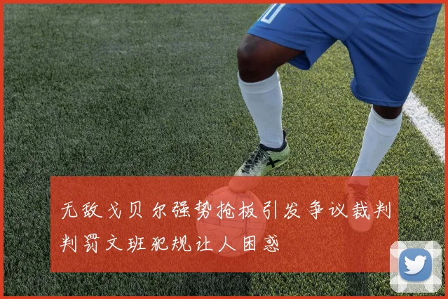 无敌戈贝尔强势抢板引发争议裁判判罚文班犯规让人困惑