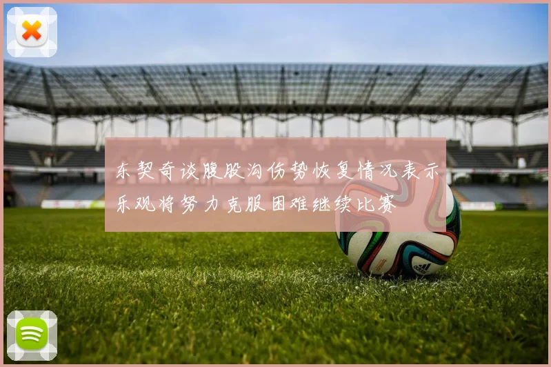 东契奇谈腹股沟伤势恢复情况表示乐观将努力克服困难继续比赛