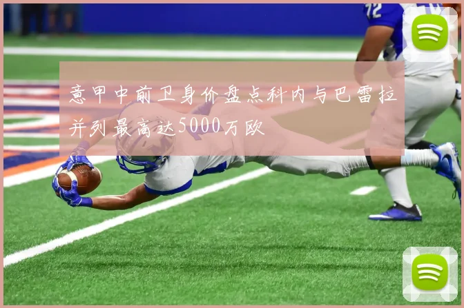 意甲中前卫身价盘点科内与巴雷拉并列最高达5000万欧