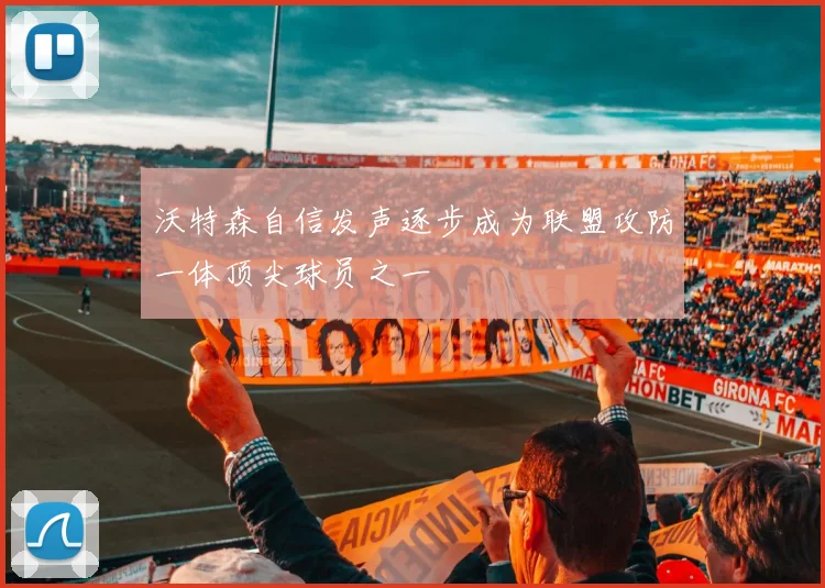 沃特森自信发声逐步成为联盟攻防一体顶尖球员之一