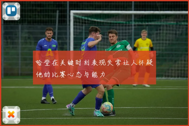 哈登在关键时刻表现失常让人怀疑他的比赛心态与能力