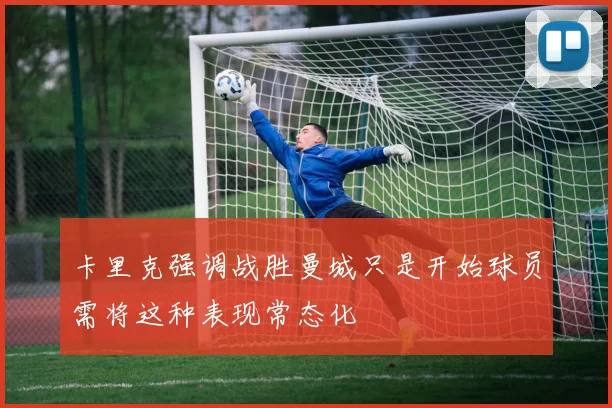 卡里克强调战胜曼城只是开始球员需将这种表现常态化
