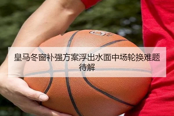 皇马冬窗补强方案浮出水面中场轮换难题待解 | manbetx