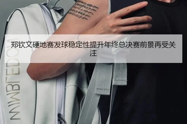 郑钦文硬地赛发球稳定性提升年终总决赛前景再受关注 | manbetx